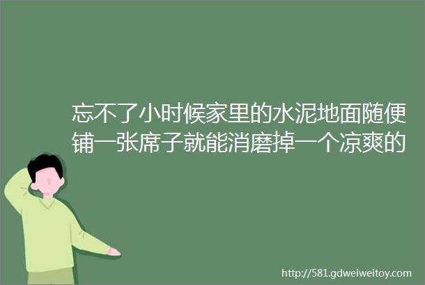 忘不了小时候家里的水泥地面随便铺一张席子就能消磨掉一个凉爽的下午